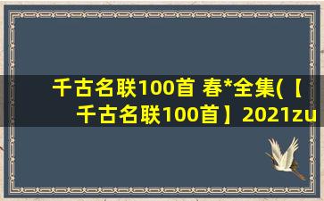 千古名联100首 春*全集(【千古名联100首】2021zui全春*全，自制好看、有创意的对联，助力SEO优化！)